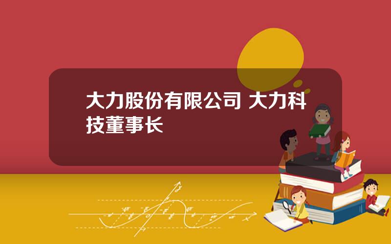 大力股份有限公司 大力科技董事长